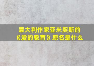 意大利作家亚米契斯的《爱的教育》原名是什么