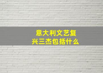 意大利文艺复兴三杰包括什么