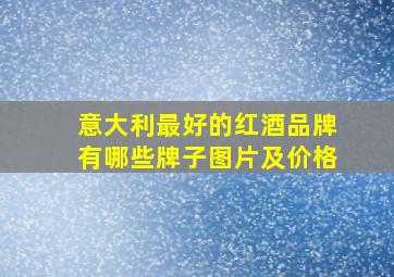 意大利最好的红酒品牌有哪些牌子图片及价格