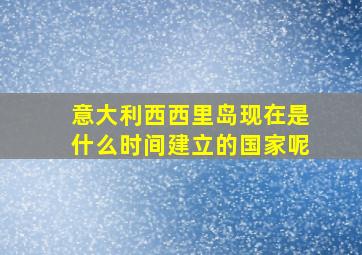 意大利西西里岛现在是什么时间建立的国家呢