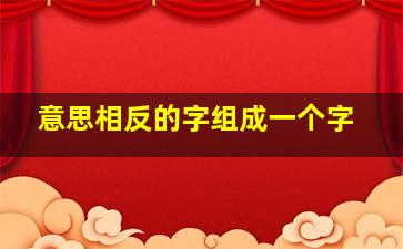 意思相反的字组成一个字