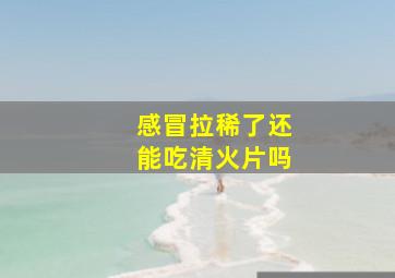 感冒拉稀了还能吃清火片吗