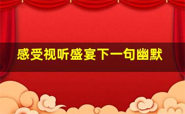 感受视听盛宴下一句幽默