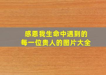 感恩我生命中遇到的每一位贵人的图片大全