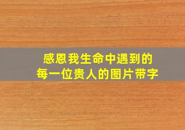 感恩我生命中遇到的每一位贵人的图片带字