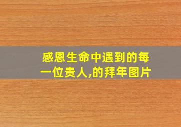 感恩生命中遇到的每一位贵人,的拜年图片