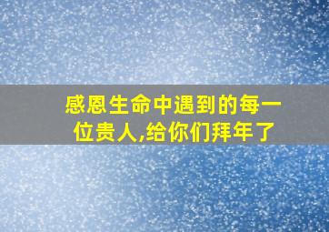 感恩生命中遇到的每一位贵人,给你们拜年了