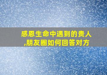 感恩生命中遇到的贵人,朋友圈如何回答对方