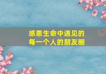 感恩生命中遇见的每一个人的朋友圈