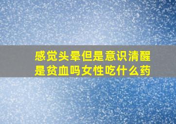 感觉头晕但是意识清醒是贫血吗女性吃什么药