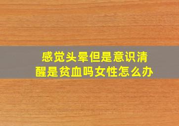 感觉头晕但是意识清醒是贫血吗女性怎么办