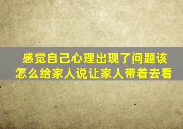 感觉自己心理出现了问题该怎么给家人说让家人带着去看