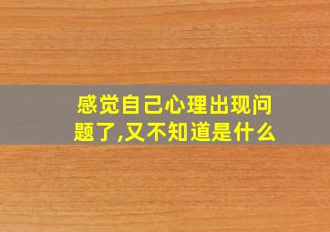 感觉自己心理出现问题了,又不知道是什么