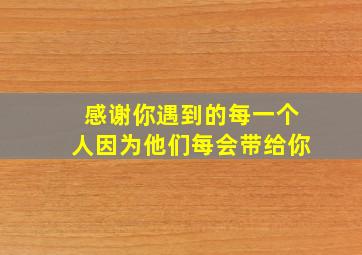 感谢你遇到的每一个人因为他们每会带给你