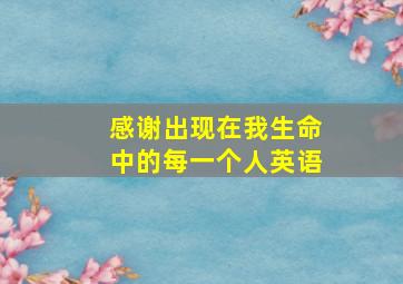 感谢出现在我生命中的每一个人英语