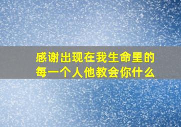 感谢出现在我生命里的每一个人他教会你什么