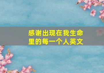 感谢出现在我生命里的每一个人英文