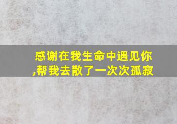 感谢在我生命中遇见你,帮我去散了一次次孤寂