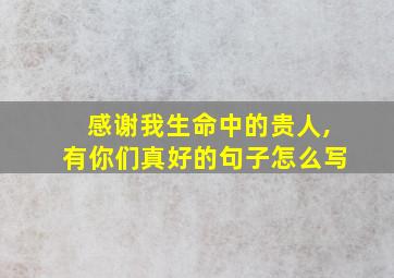 感谢我生命中的贵人,有你们真好的句子怎么写