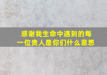 感谢我生命中遇到的每一位贵人是你们什么意思