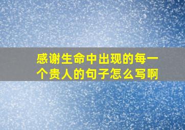 感谢生命中出现的每一个贵人的句子怎么写啊