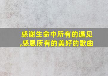 感谢生命中所有的遇见,感恩所有的美好的歌曲