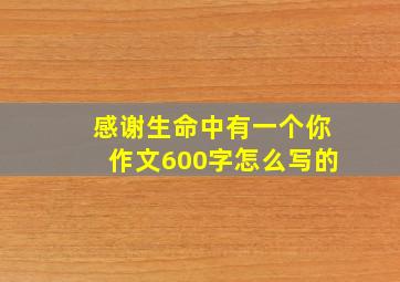 感谢生命中有一个你作文600字怎么写的