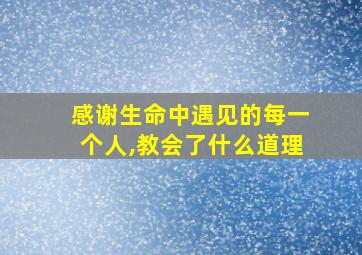 感谢生命中遇见的每一个人,教会了什么道理