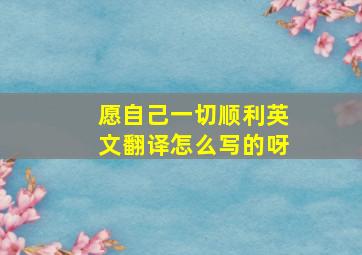 愿自己一切顺利英文翻译怎么写的呀