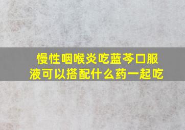 慢性咽喉炎吃蓝芩口服液可以搭配什么药一起吃