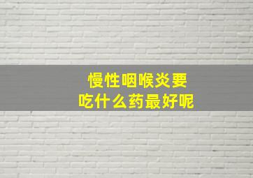 慢性咽喉炎要吃什么药最好呢