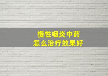 慢性咽炎中药怎么治疗效果好