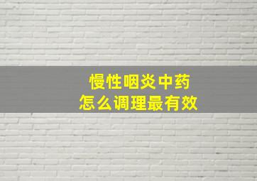 慢性咽炎中药怎么调理最有效