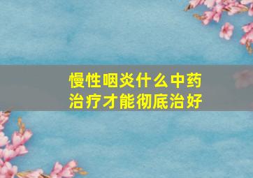 慢性咽炎什么中药治疗才能彻底治好