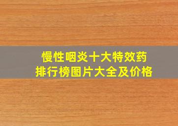 慢性咽炎十大特效药排行榜图片大全及价格