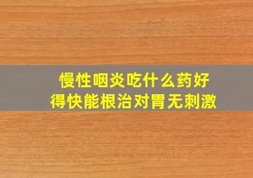 慢性咽炎吃什么药好得快能根治对胃无刺激