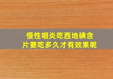 慢性咽炎吃西地碘含片要吃多久才有效果呢