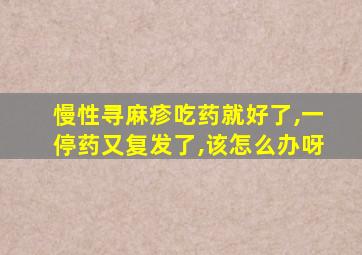 慢性寻麻疹吃药就好了,一停药又复发了,该怎么办呀