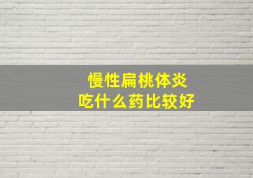 慢性扁桃体炎吃什么药比较好