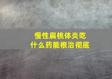 慢性扁桃体炎吃什么药能根治彻底