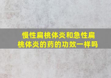 慢性扁桃体炎和急性扁桃体炎的药的功效一样吗