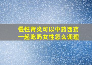 慢性肾炎可以中药西药一起吃吗女性怎么调理