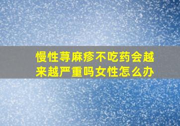 慢性荨麻疹不吃药会越来越严重吗女性怎么办