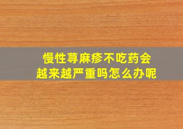 慢性荨麻疹不吃药会越来越严重吗怎么办呢