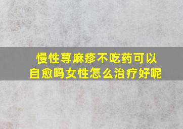 慢性荨麻疹不吃药可以自愈吗女性怎么治疗好呢