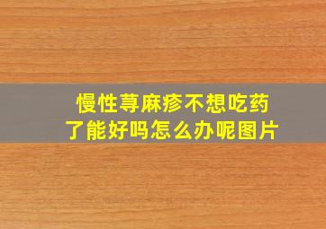 慢性荨麻疹不想吃药了能好吗怎么办呢图片