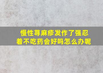 慢性荨麻疹发作了强忍着不吃药会好吗怎么办呢