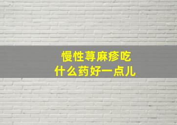 慢性荨麻疹吃什么药好一点儿