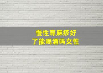 慢性荨麻疹好了能喝酒吗女性