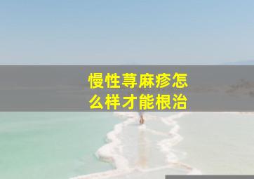 慢性荨麻疹怎么样才能根治